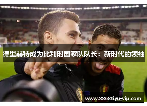 德里赫特成为比利时国家队队长：新时代的领袖