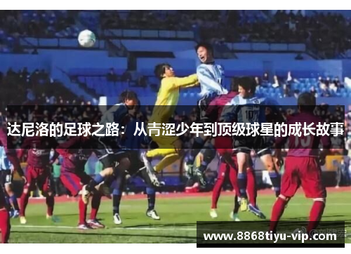 达尼洛的足球之路：从青涩少年到顶级球星的成长故事