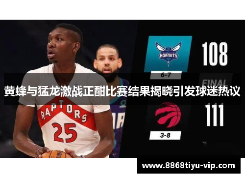 黄蜂与猛龙激战正酣比赛结果揭晓引发球迷热议